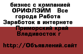 бизнес с компанией ОРИФЛЭЙМ - Все города Работа » Заработок в интернете   . Приморский край,Владивосток г.